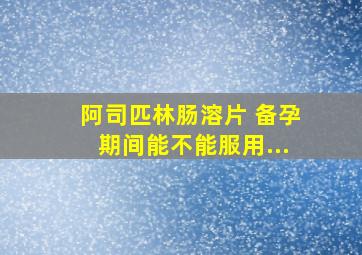 阿司匹林肠溶片 备孕期间能不能服用...